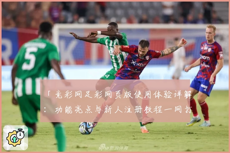 「竞彩网足彩网页版使用体验详解:功能亮点与新人注册教程一网打尽」