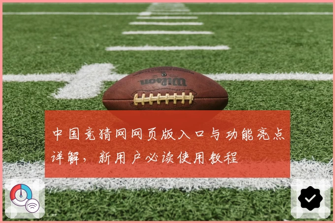 中国竞猜网网页版入口与功能亮点详解，新用户必读使用教程