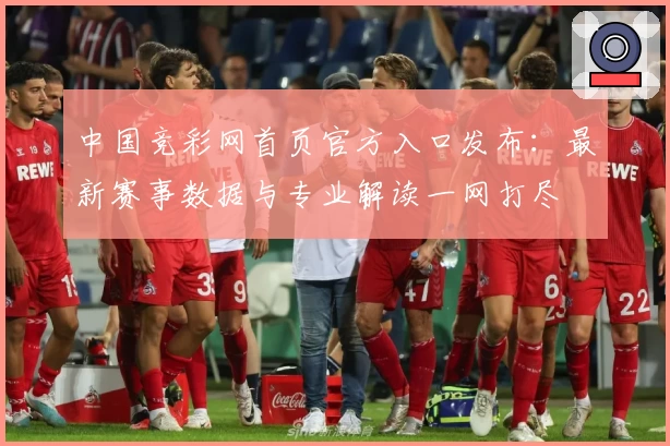 中国竞彩网首页官方入口发布：最新赛事数据与专业解读一网打尽