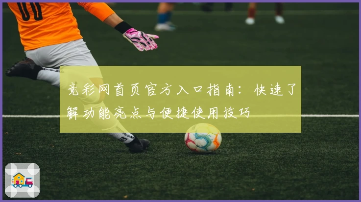 竞彩网首页官方入口指南：快速了解功能亮点与便捷使用技巧