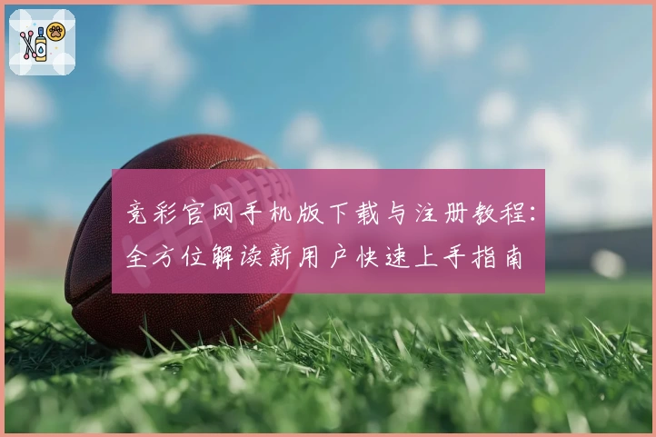竞彩官网手机版下载与注册教程:全方位解读新用户快速上手指南