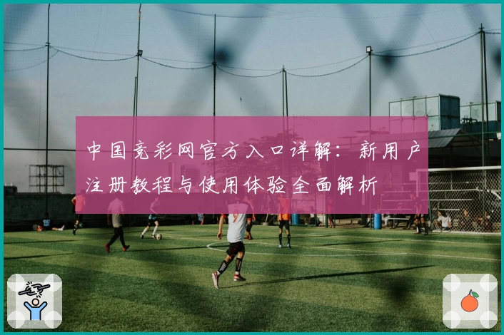 中国竞彩网官方入口详解：新用户注册教程与使用体验全面解析