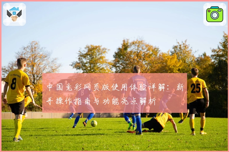 中国竞彩网页版使用体验详解:新手操作指南与功能亮点解析