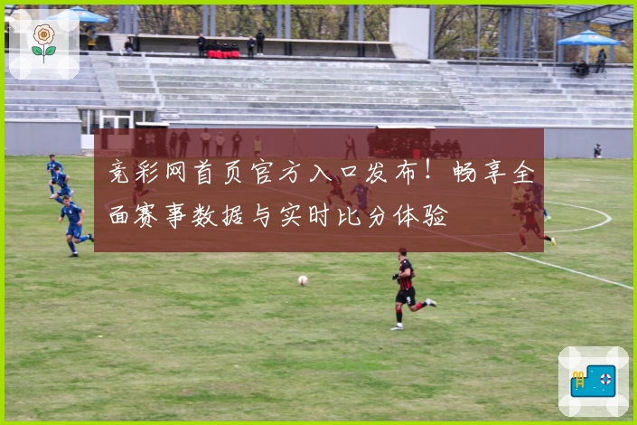 竞彩网首页官方入口发布！畅享全面赛事数据与实时比分体验