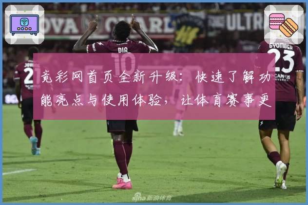 竟彩网首页全新升级：快速了解功能亮点与使用体验，让体育赛事更尽精彩