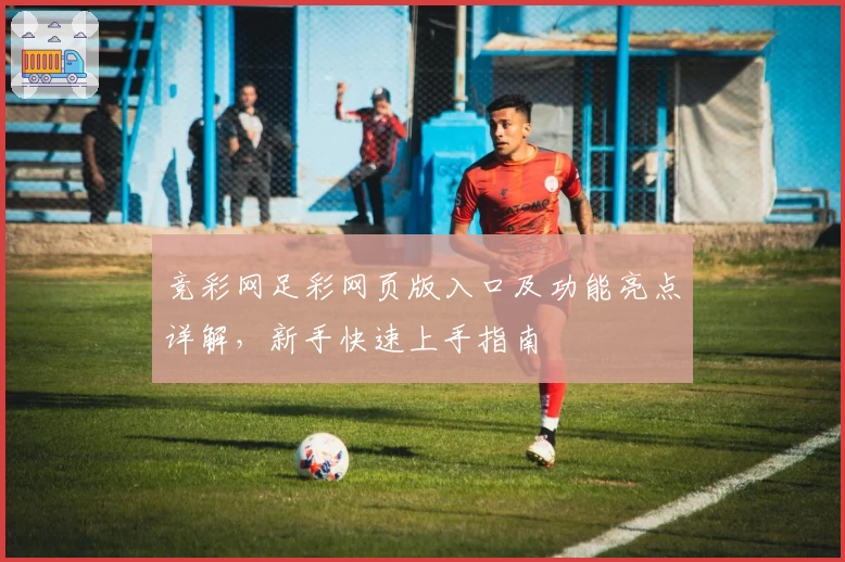 竞彩网足彩网页版入口及功能亮点详解，新手快速上手指南