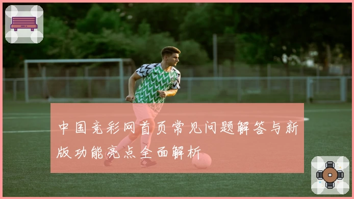 中国竞彩网首页常见问题解答与新版功能亮点全面解析