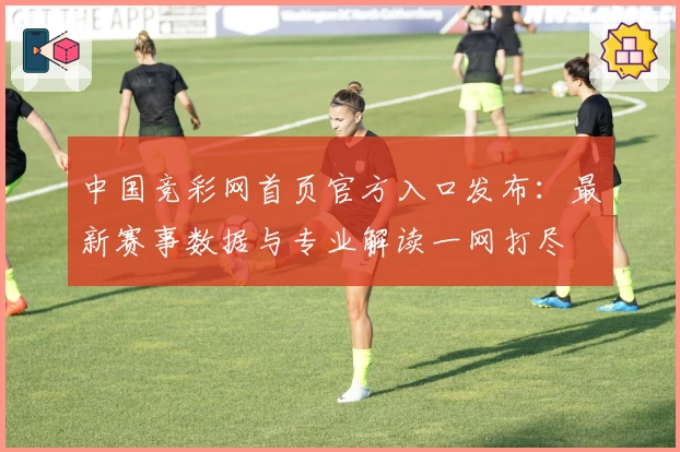 中国竞彩网首页官方入口发布：最新赛事数据与专业解读一网打尽