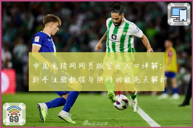 中国竞猜网网页版官方入口详解：新手注册教程与热门功能亮点解析