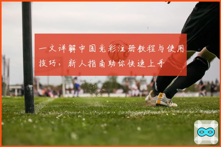 一文详解中国竞彩注册教程与使用技巧，新人指南助你快速上手