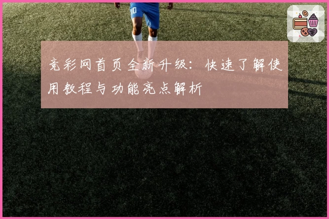 竞彩网首页全新升级：快速了解使用教程与功能亮点解析