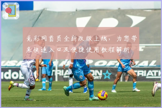 竟彩网首页全新改版上线，为您带来快速入口及便捷使用教程解析