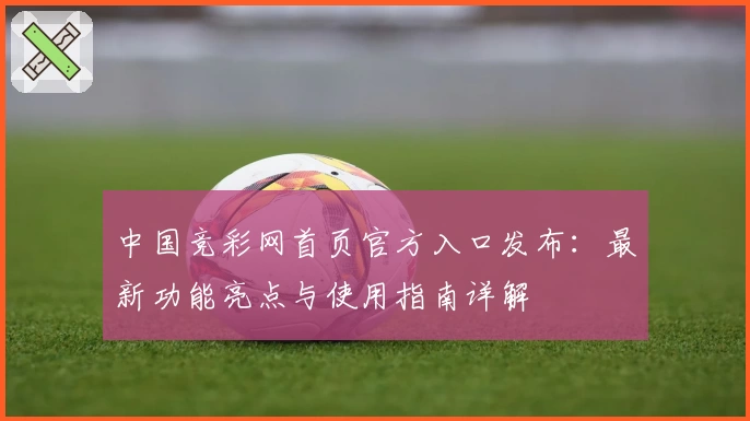 中国竞彩网首页官方入口发布:最新功能亮点与使用指南详解