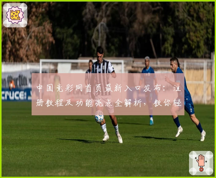 中国竞彩网首页最新入口发布:注册教程及功能亮点全解析,教你轻松开启专业赛事体验