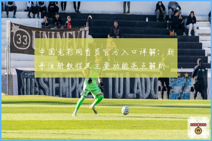 中国竞彩网首页官方入口详解：新手注册教程及主要功能亮点解析