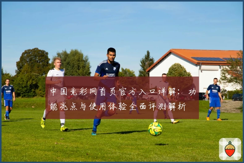 中国竞彩网首页官方入口详解：功能亮点与使用体验全面评测解析