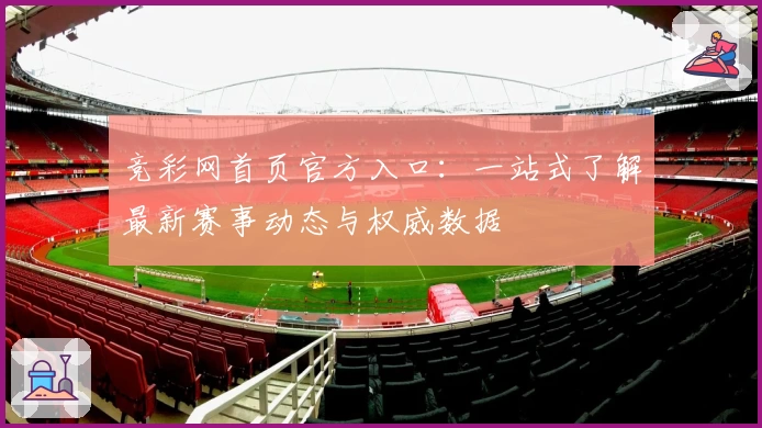 竞彩网首页官方入口:一站式了解最新赛事动态与权威数据