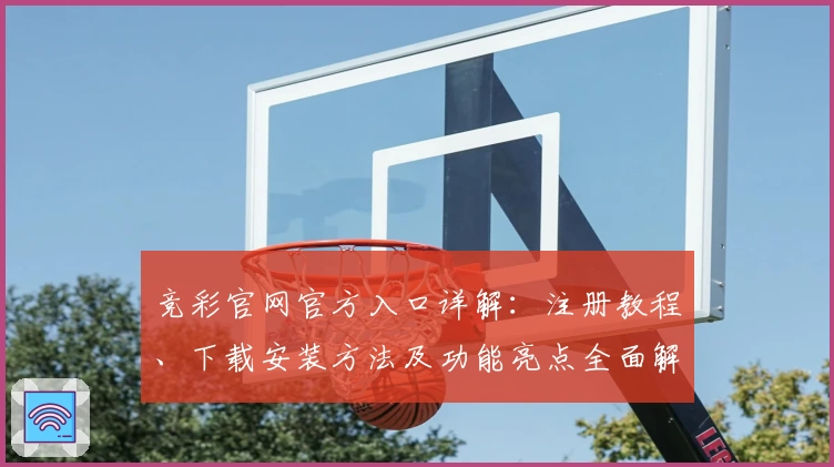 竞彩官网官方入口详解：注册教程、下载安装方法及功能亮点全面解析