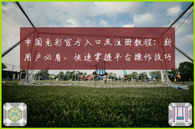 中国竞彩官方入口及注册教程：新用户必看，快速掌握平台操作技巧和核心功能亮点