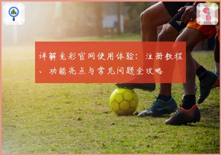 详解竞彩官网使用体验：注册教程、功能亮点与常见问题全攻略