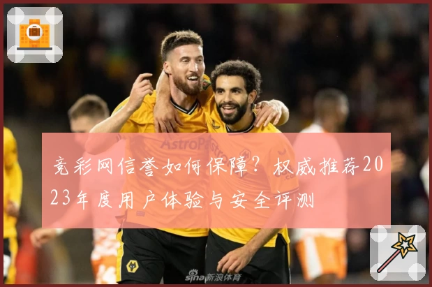 竞彩网信誉如何保障？权威推荐2023年度用户体验与安全评测