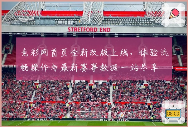 竞彩网首页全新改版上线，体验流畅操作与最新赛事数据一站尽享