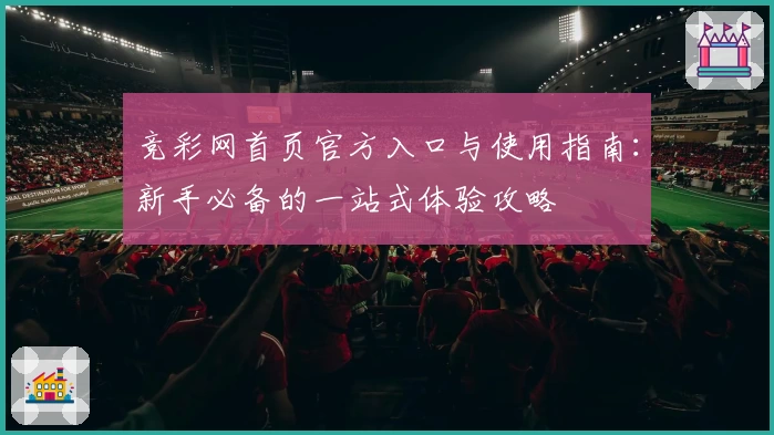 竞彩网首页官方入口与使用指南：新手必备的一站式体验攻略