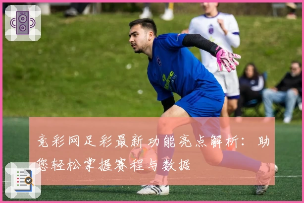 竞彩网足彩最新功能亮点解析：助您轻松掌握赛程与数据