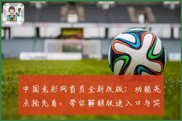 中国竞彩网首页全新改版：功能亮点抢先看，带你解锁极速入口与实用技巧