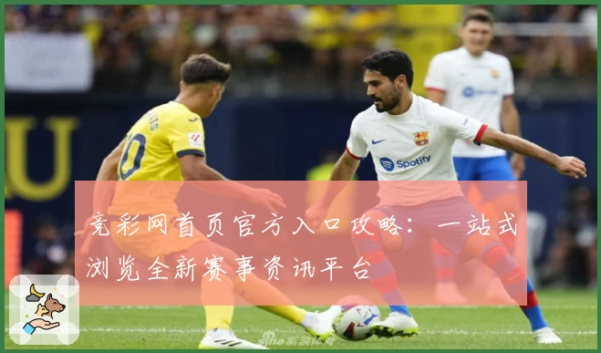 竞彩网首页官方入口攻略：一站式浏览全新赛事资讯平台