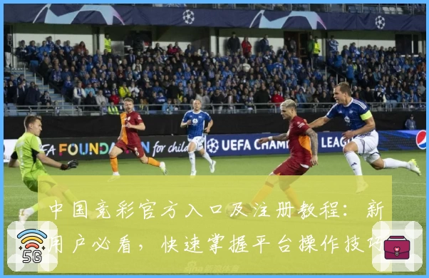 中国竞彩官方入口及注册教程：新用户必看，快速掌握平台操作技巧和核心功能亮点