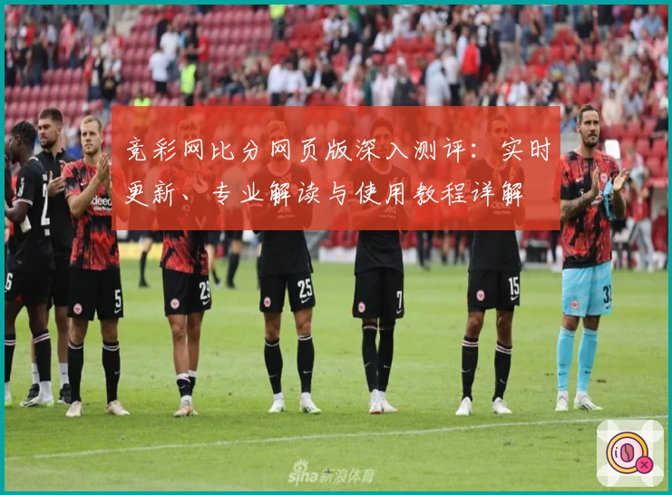 竞彩网比分网页版深入测评:实时更新、专业解读与使用教程详解