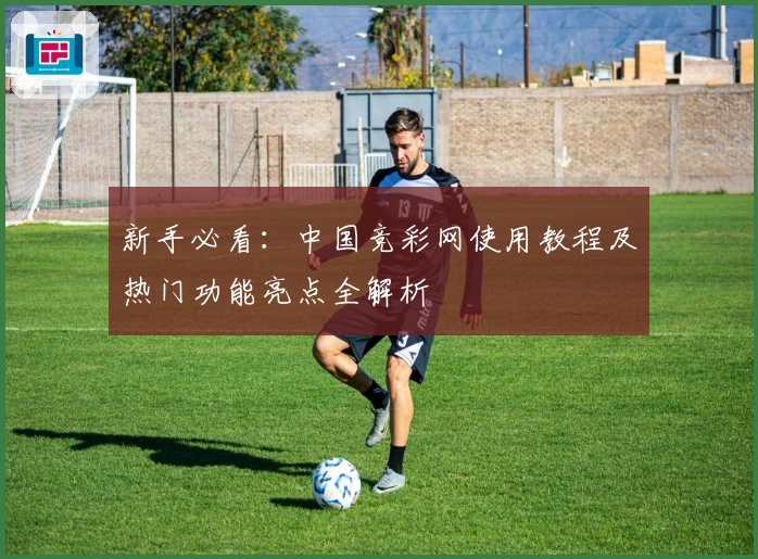 新手必看：中国竞彩网使用教程及热门功能亮点全解析