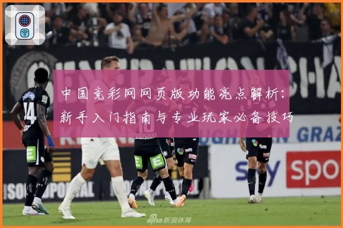 中国竞彩网网页版功能亮点解析:新手入门指南与专业玩家必备技巧攻略