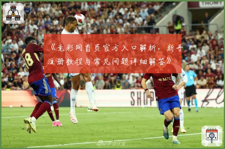 《竞彩网首页官方入口解析，新手注册教程与常见问题详细解答》
