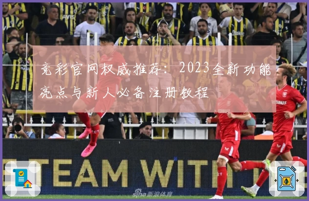 竞彩官网权威推荐:2023全新功能亮点与新人必备注册教程