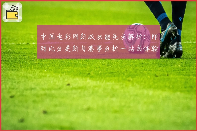 中国竞彩网新版功能亮点解析:即时比分更新与赛事分析一站式体验