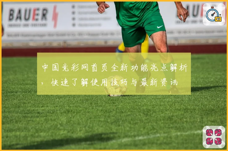 中国竞彩网首页全新功能亮点解析，快速了解使用技巧与最新资讯