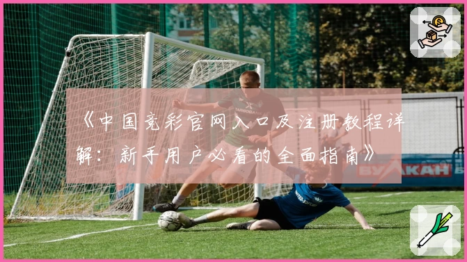 《中国竞彩官网入口及注册教程详解：新手用户必看的全面指南》