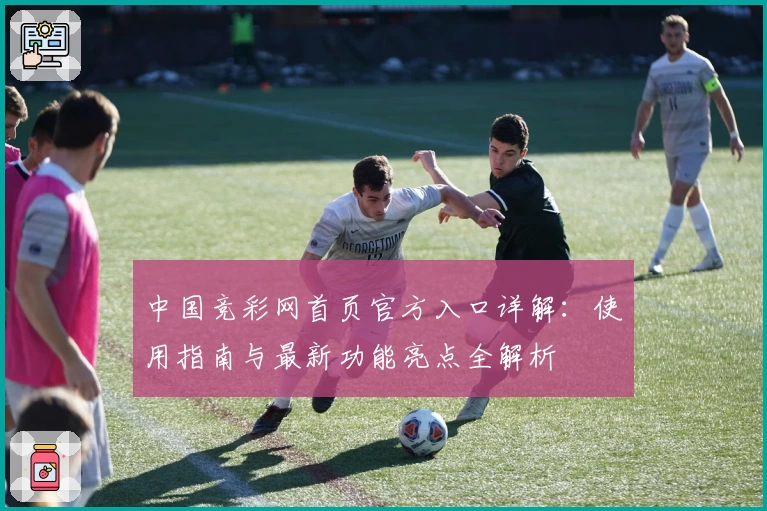 中国竞彩网首页官方入口详解：使用指南与最新功能亮点全解析