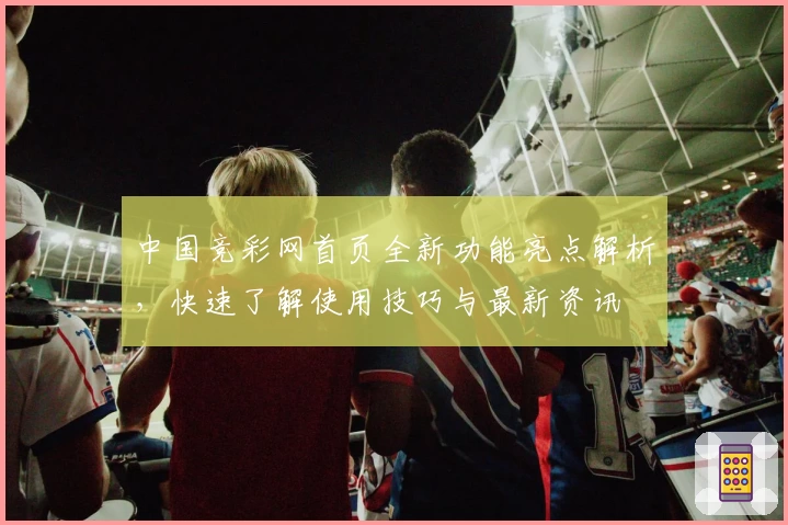 中国竞彩网首页全新功能亮点解析,快速了解使用技巧与最新资讯