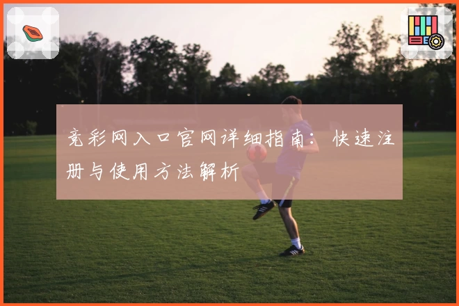 竞彩网入口官网详细指南：快速注册与使用方法解析