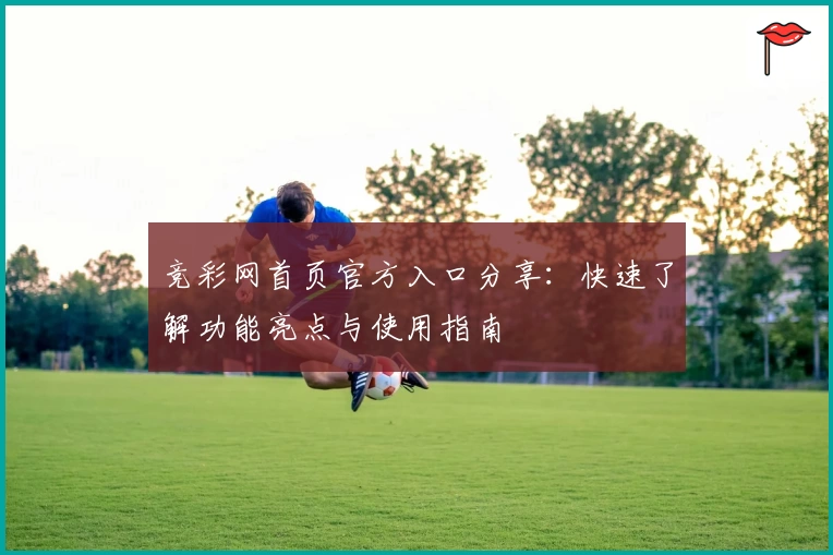 竞彩网首页官方入口分享:快速了解功能亮点与使用指南