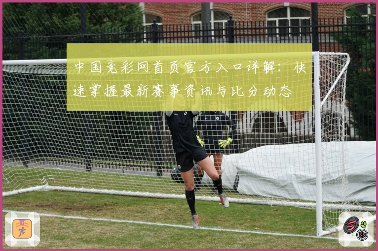 中国竞彩网首页官方入口详解：快速掌握最新赛事资讯与比分动态