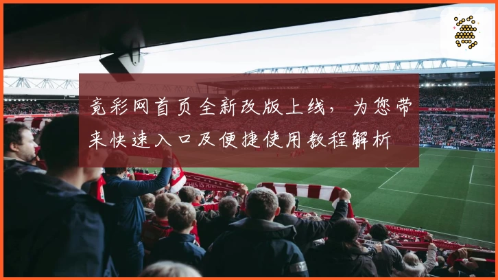 竟彩网首页全新改版上线,为您带来快速入口及便捷使用教程解析