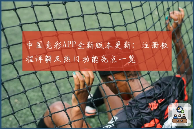 中国竞彩APP全新版本更新：注册教程详解及热门功能亮点一览