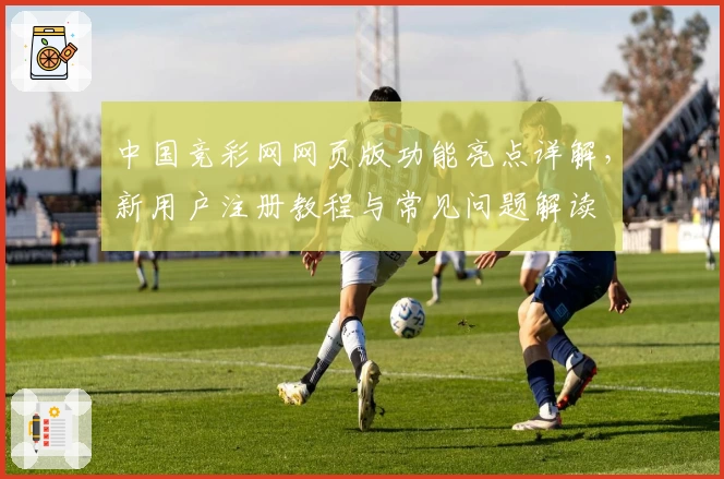 中国竞彩网网页版功能亮点详解，新用户注册教程与常见问题解读