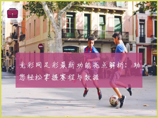 竞彩网足彩最新功能亮点解析：助您轻松掌握赛程与数据