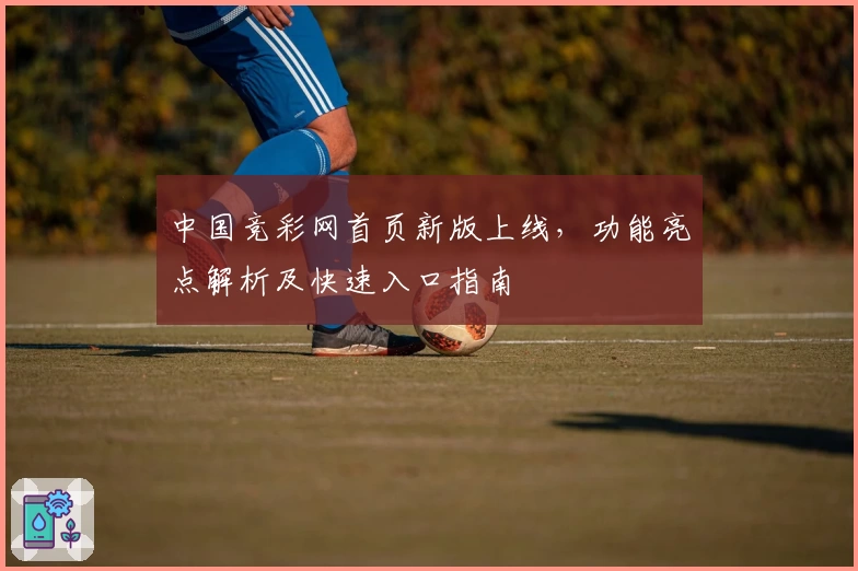 中国竞彩网首页新版上线，功能亮点解析及快速入口指南