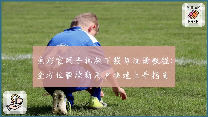 竞彩官网手机版下载与注册教程：全方位解读新用户快速上手指南